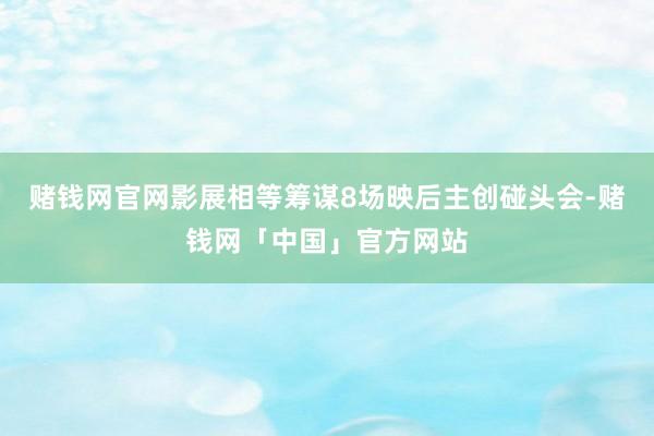 赌钱网官网影展相等筹谋8场映后主创碰头会-赌钱网「中国」官方网站