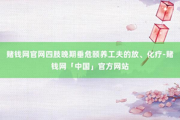 赌钱网官网四肢晚期垂危颐养工夫的放、化疗-赌钱网「中国」官方网站