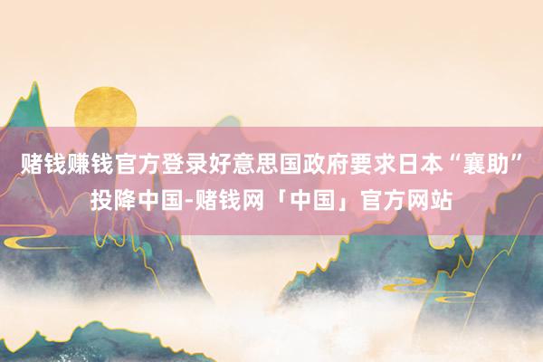 赌钱赚钱官方登录好意思国政府要求日本“襄助”投降中国-赌钱网「中国」官方网站