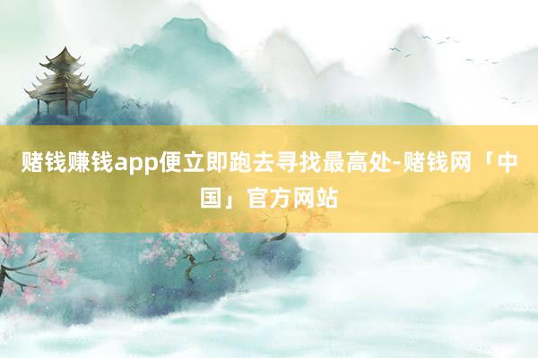赌钱赚钱app便立即跑去寻找最高处-赌钱网「中国」官方网站