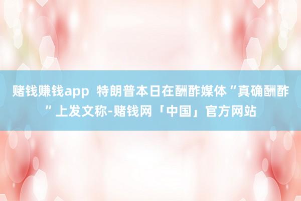 赌钱赚钱app  特朗普本日在酬酢媒体“真确酬酢”上发文称-赌钱网「中国」官方网站