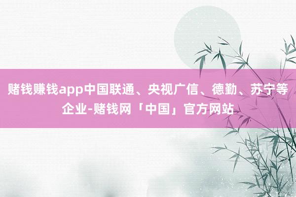 赌钱赚钱app中国联通、央视广信、德勤、苏宁等企业-赌钱网「中国」官方网站