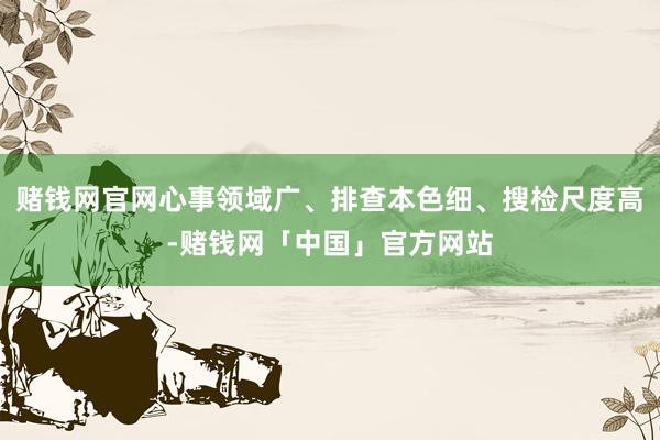 赌钱网官网心事领域广、排查本色细、搜检尺度高-赌钱网「中国」官方网站