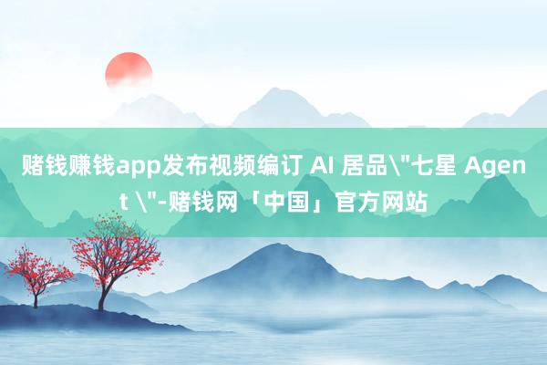 赌钱赚钱app发布视频编订 AI 居品