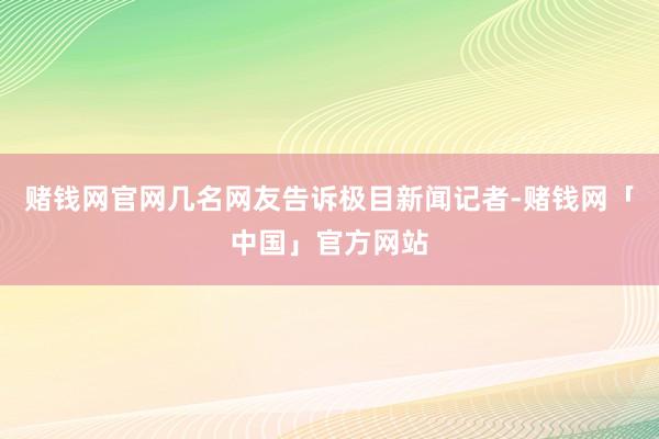 赌钱网官网几名网友告诉极目新闻记者-赌钱网「中国」官方网站