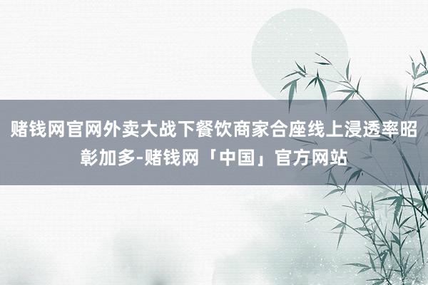 赌钱网官网外卖大战下餐饮商家合座线上浸透率昭彰加多-赌钱网「中国」官方网站