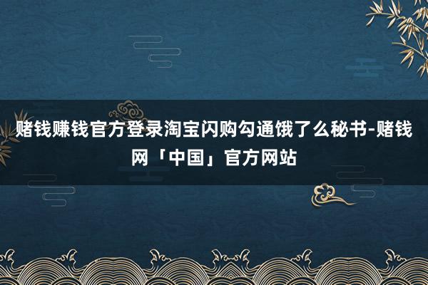 赌钱赚钱官方登录淘宝闪购勾通饿了么秘书-赌钱网「中国」官方网站