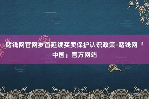 赌钱网官网岁首延续买卖保护认识政策-赌钱网「中国」官方网站