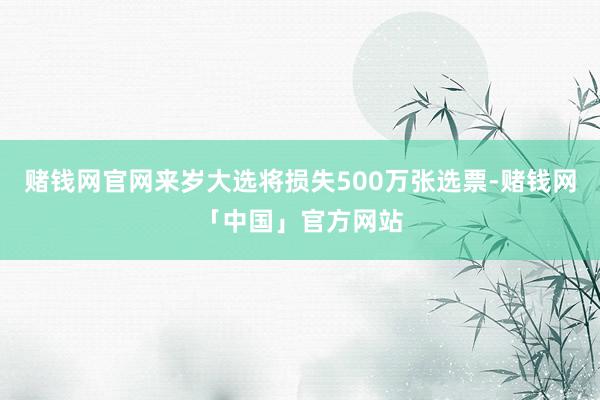 赌钱网官网来岁大选将损失500万张选票-赌钱网「中国」官方网站
