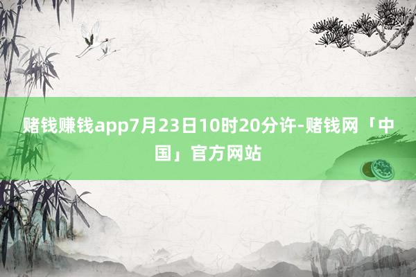 赌钱赚钱app7月23日10时20分许-赌钱网「中国」官方网站