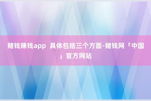 赌钱赚钱app  具体包括三个方面-赌钱网「中国」官方网站