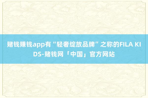 赌钱赚钱app有“轻奢绽放品牌”之称的FILA KIDS-赌钱网「中国」官方网站