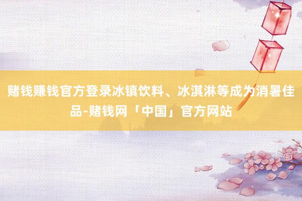 赌钱赚钱官方登录冰镇饮料、冰淇淋等成为消暑佳品-赌钱网「中国」官方网站
