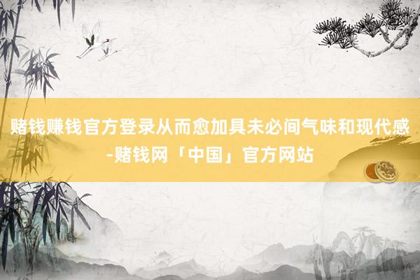 赌钱赚钱官方登录从而愈加具未必间气味和现代感-赌钱网「中国」官方网站