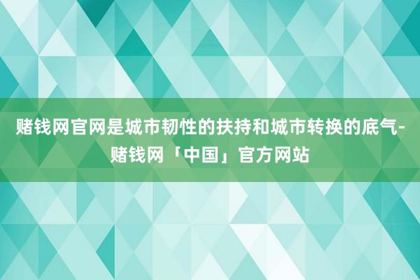 赌钱网官网是城市韧性的扶持和城市转换的底气-赌钱网「中国」官方网站