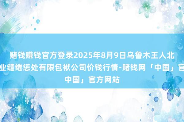 赌钱赚钱官方登录2025年8月9日乌鲁木王人北园春果业缱绻惩处有限包袱公司价钱行情-赌钱网「中国」官方网站