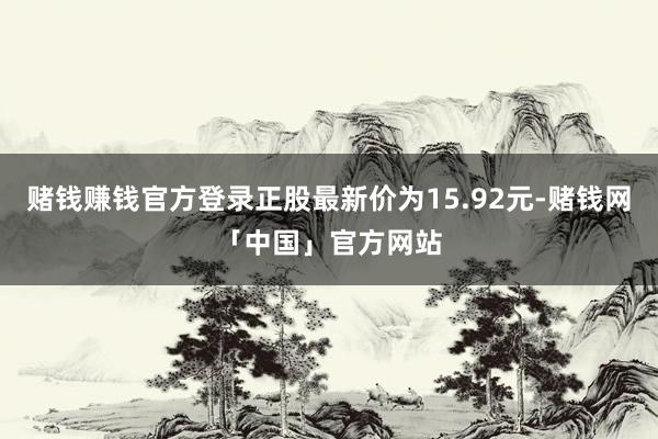 赌钱赚钱官方登录正股最新价为15.92元-赌钱网「中国」官方网站