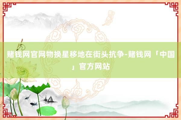 赌钱网官网物换星移地在街头抗争-赌钱网「中国」官方网站