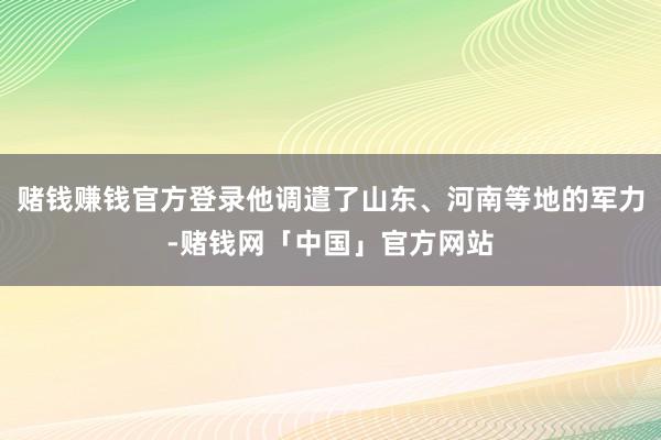赌钱赚钱官方登录他调遣了山东、河南等地的军力-赌钱网「中国」官方网站