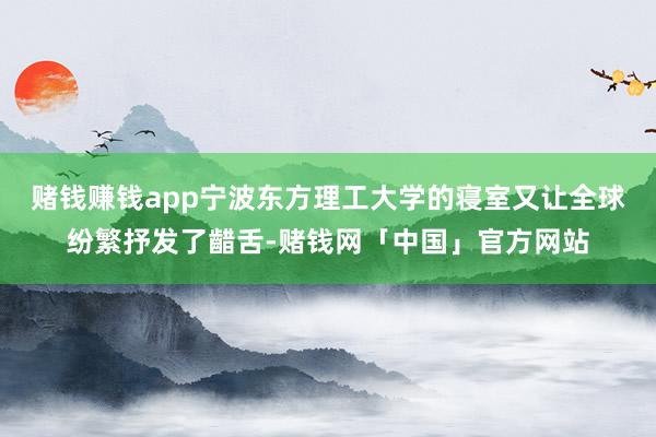 赌钱赚钱app宁波东方理工大学的寝室又让全球纷繁抒发了齰舌-赌钱网「中国」官方网站