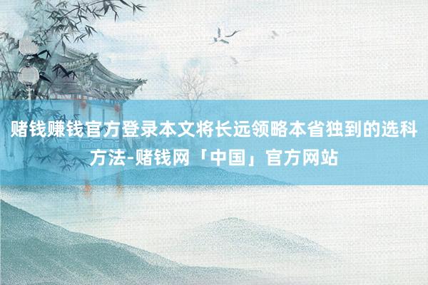 赌钱赚钱官方登录本文将长远领略本省独到的选科方法-赌钱网「中国」官方网站
