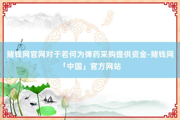 赌钱网官网对于若何为弹药采购提供资金-赌钱网「中国」官方网站
