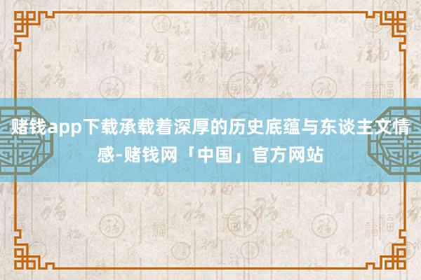 赌钱app下载承载着深厚的历史底蕴与东谈主文情感-赌钱网「中国」官方网站