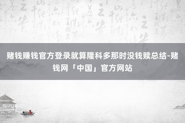 赌钱赚钱官方登录就算隆科多那时没钱赎总结-赌钱网「中国」官方网站
