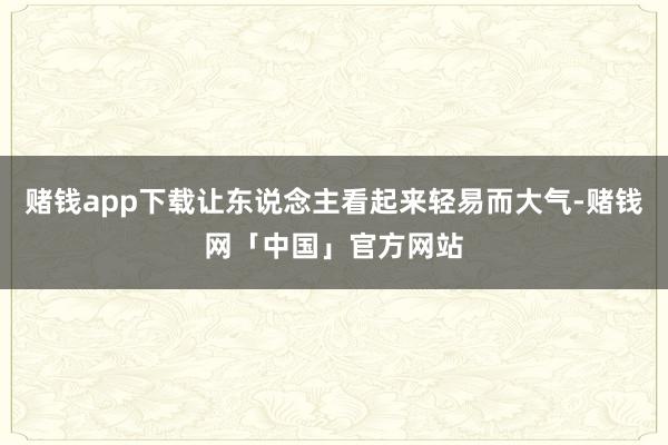 赌钱app下载让东说念主看起来轻易而大气-赌钱网「中国」官方网站