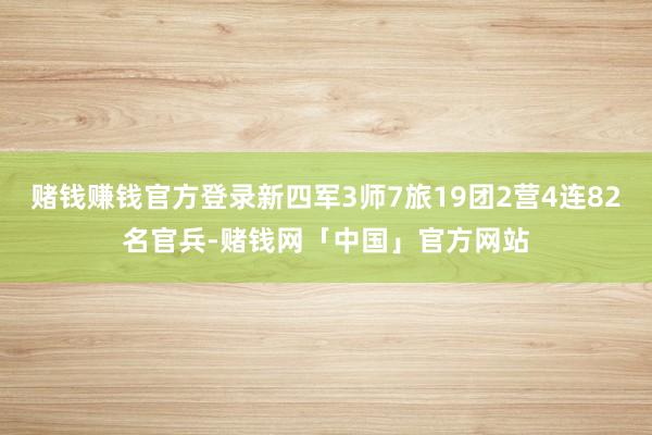 赌钱赚钱官方登录新四军3师7旅19团2营4连82名官兵-赌钱网「中国」官方网站