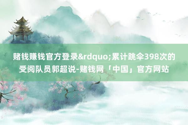 赌钱赚钱官方登录&rdquo;累计跳伞398次的受阅队员郭超说-赌钱网「中国」官方网站