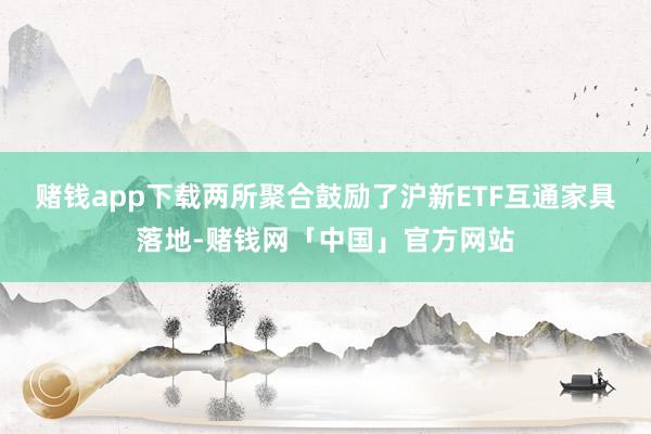 赌钱app下载两所聚合鼓励了沪新ETF互通家具落地-赌钱网「中国」官方网站