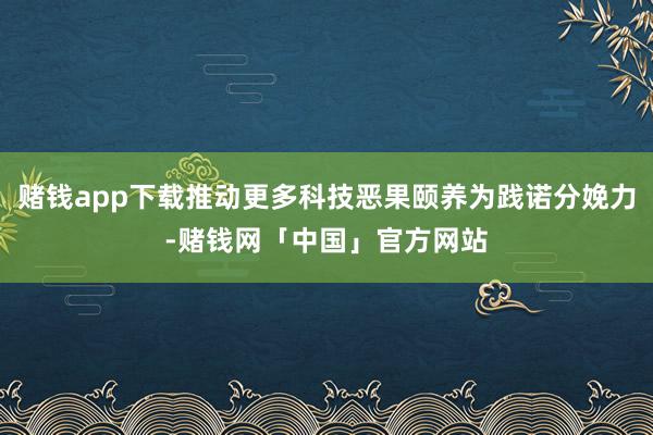 赌钱app下载推动更多科技恶果颐养为践诺分娩力-赌钱网「中国」官方网站