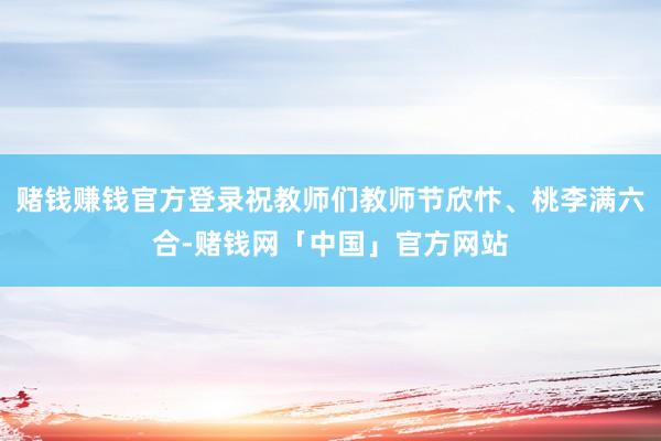 赌钱赚钱官方登录祝教师们教师节欣忭、桃李满六合-赌钱网「中国」官方网站