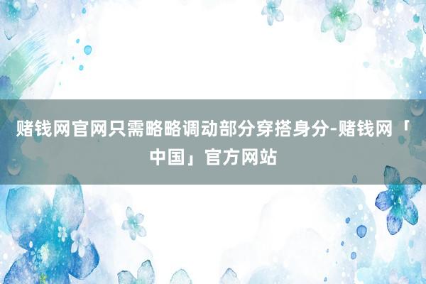 赌钱网官网只需略略调动部分穿搭身分-赌钱网「中国」官方网站