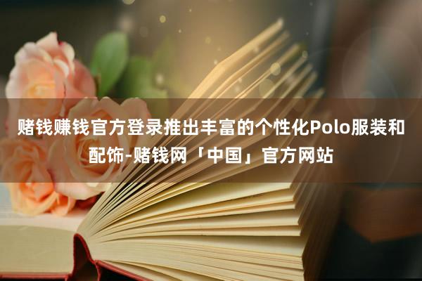 赌钱赚钱官方登录推出丰富的个性化Polo服装和配饰-赌钱网「中国」官方网站