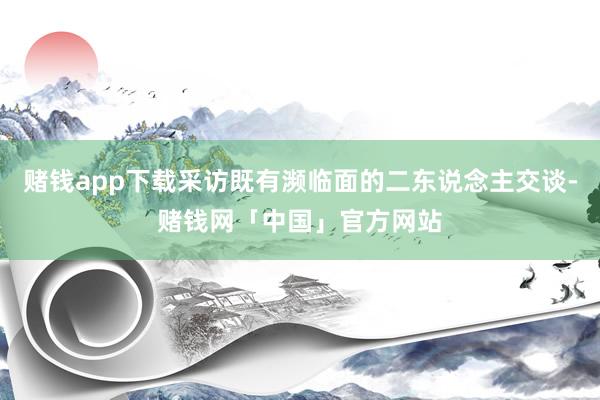 赌钱app下载采访既有濒临面的二东说念主交谈-赌钱网「中国」官方网站