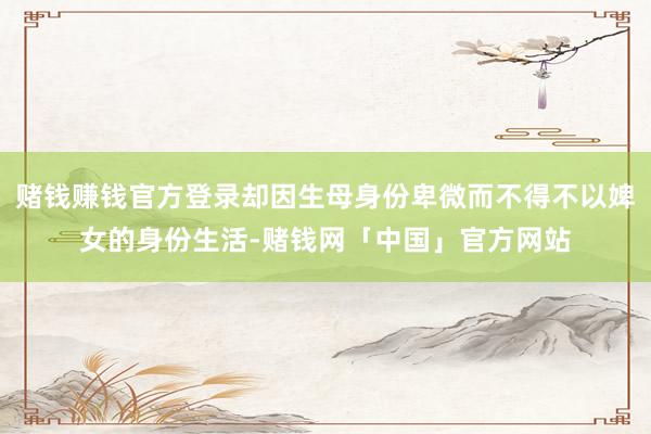 赌钱赚钱官方登录却因生母身份卑微而不得不以婢女的身份生活-赌钱网「中国」官方网站