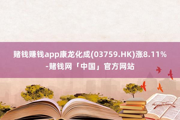 赌钱赚钱app康龙化成(03759.HK)涨8.11%-赌钱网「中国」官方网站