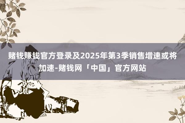赌钱赚钱官方登录及2025年第3季销售增速或将加速-赌钱网「中国」官方网站