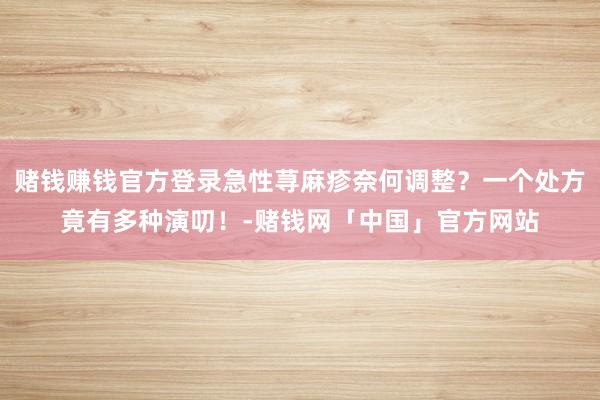 赌钱赚钱官方登录急性荨麻疹奈何调整？一个处方竟有多种演叨！-赌钱网「中国」官方网站