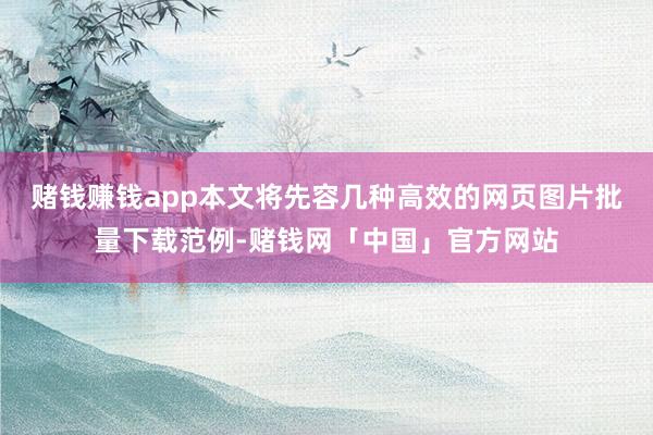 赌钱赚钱app本文将先容几种高效的网页图片批量下载范例-赌钱网「中国」官方网站