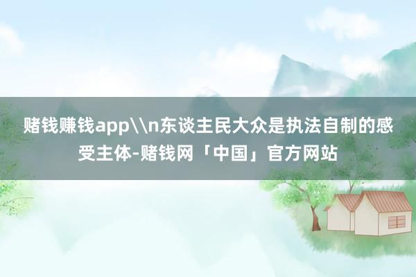 赌钱赚钱app\n东谈主民大众是执法自制的感受主体-赌钱网「中国」官方网站