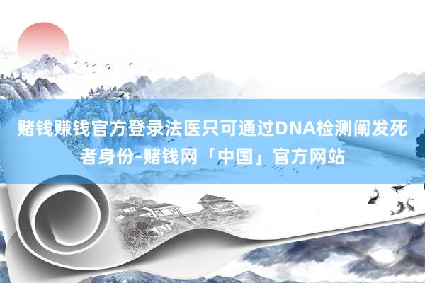 赌钱赚钱官方登录法医只可通过DNA检测阐发死者身份-赌钱网「中国」官方网站