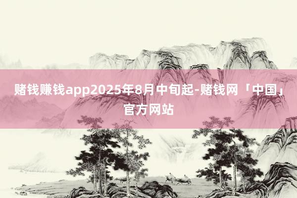 赌钱赚钱app2025年8月中旬起-赌钱网「中国」官方网站