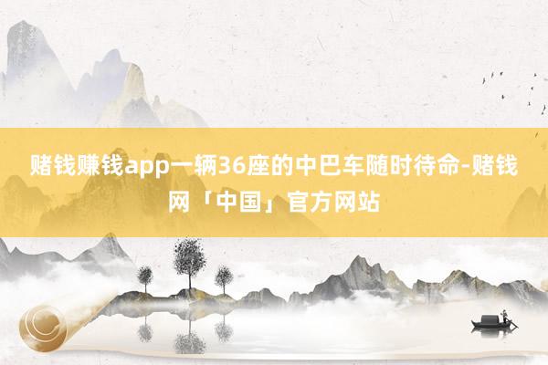赌钱赚钱app一辆36座的中巴车随时待命-赌钱网「中国」官方网站