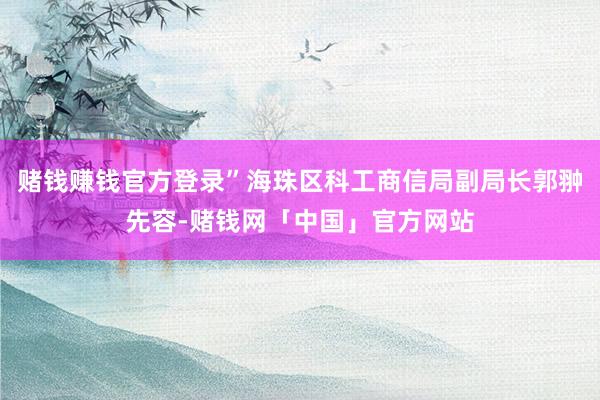 赌钱赚钱官方登录”海珠区科工商信局副局长郭翀先容-赌钱网「中国」官方网站