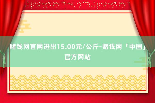 赌钱网官网进出15.00元/公斤-赌钱网「中国」官方网站