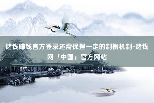 赌钱赚钱官方登录还需保捏一定的制衡机制-赌钱网「中国」官方网站