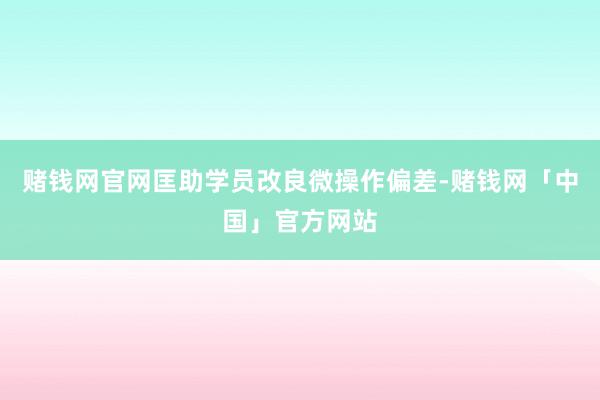 赌钱网官网匡助学员改良微操作偏差-赌钱网「中国」官方网站